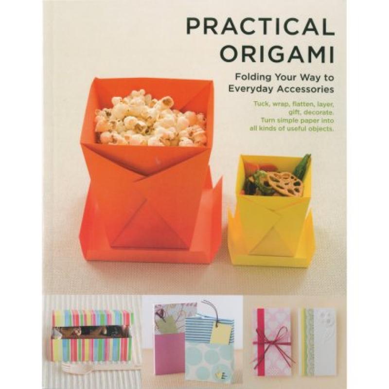 Practical Origami: Folding Your Way to Everyday Accessories: Tuck, Wrap, Flatten, Layer, Gift, Decorate. Turn Simple Paper Into All Kinds of Useful Objects.